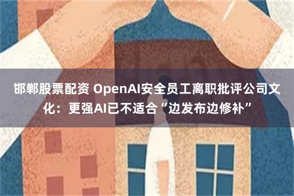 邯郸股票配资 OpenAI安全员工离职批评公司文化:更强AI已不适合“边发布边修补”