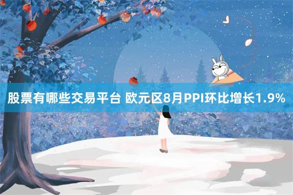 股票有哪些交易平台 欧元区8月PPI环比增长1.9%