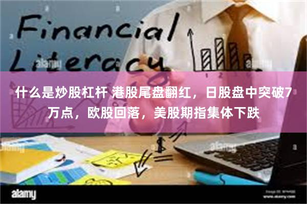 什么是炒股杠杆 港股尾盘翻红，日股盘中突破7万点，欧股回落，美股期指集体下跌