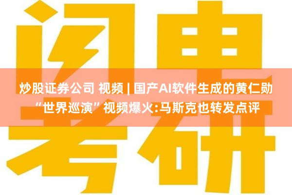 炒股证券公司 视频 | 国产AI软件生成的黄仁勋“世界巡演”视频爆火:马斯克也转发点评