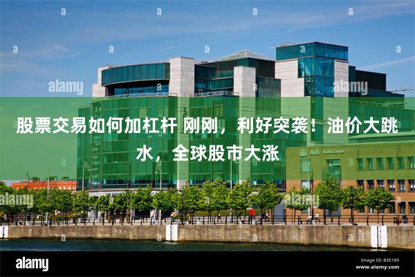 股票交易如何加杠杆 刚刚，利好突袭！油价大跳水，全球股市大涨