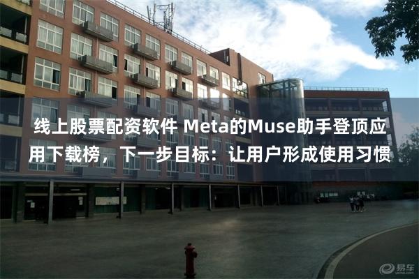 线上股票配资软件 Meta的Muse助手登顶应用下载榜，下一步目标：让用户形成使用习惯