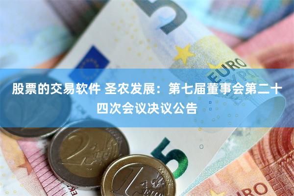 股票的交易软件 圣农发展:第七届董事会第二十四次会议决议公告