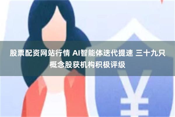 股票配资网站行情 AI智能体迭代提速 三十九只概念股获机构积极评级