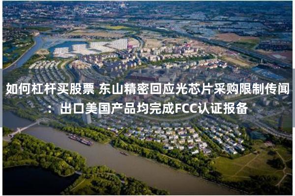 如何杠杆买股票 东山精密回应光芯片采购限制传闻：出口美国产品均完成FCC认证报备