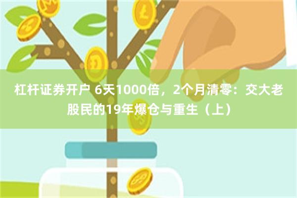 杠杆证券开户 6天1000倍，2个月清零：交大老股民的19年爆仓与重生（上）
