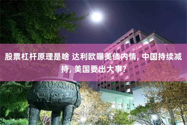 股票杠杆原理是啥 达利欧曝美债内情, 中国持续减持, 美国要出大事?