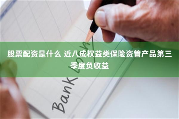 股票配资是什么 近八成权益类保险资管产品第三季度负收益
