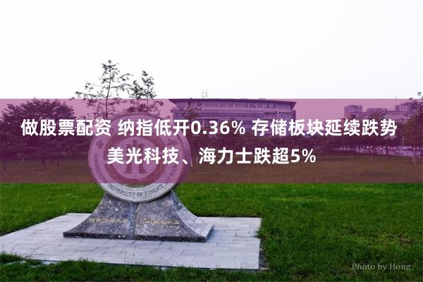 做股票配资 纳指低开0.36% 存储板块延续跌势 美光科技、海力士跌超5%