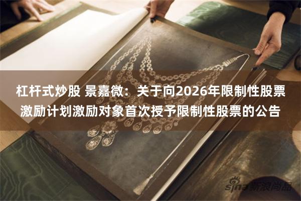 杠杆式炒股 景嘉微：关于向2026年限制性股票激励计划激励对象首次授予限制性股票的公告