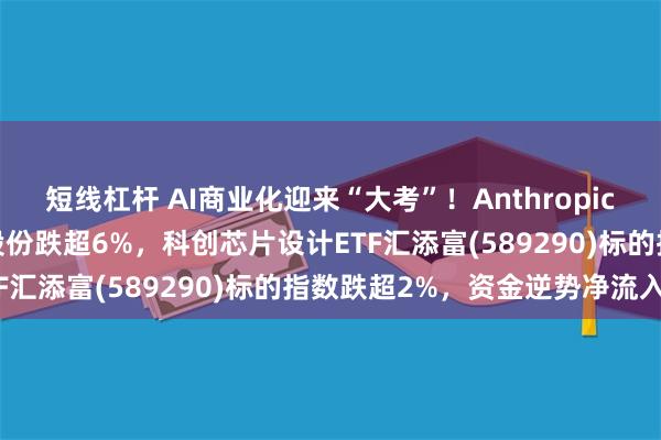 短线杠杆 AI商业化迎来“大考”！Anthropic即将披露Q3营收，芯原股份跌超6%，科创芯片设计ETF汇添富(589290)标的指数跌超2%，资金逆势净流入