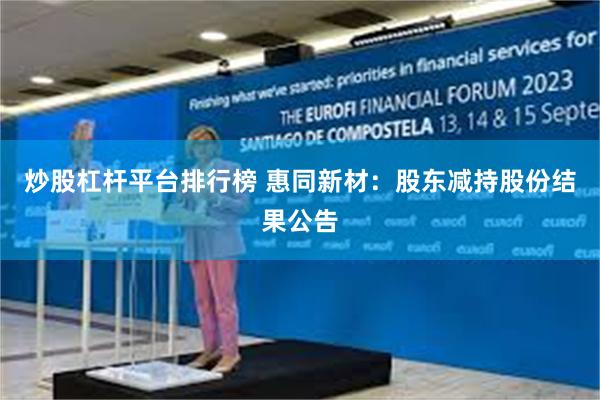 炒股杠杆平台排行榜 惠同新材：股东减持股份结果公告