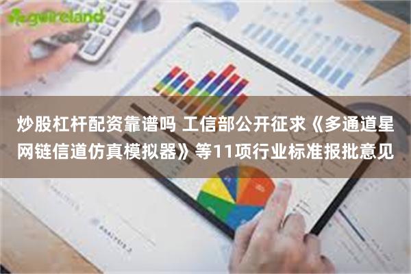 炒股杠杆配资靠谱吗 工信部公开征求《多通道星网链信道仿真模拟器》等11项行业标准报批意见