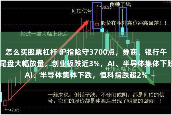 怎么买股票杠杆 沪指险守3700点，券商、银行午后发力，宽基ETF尾盘大幅放量，创业板跌近3%，AI、半导体集体下跌，恒科指跌超2%