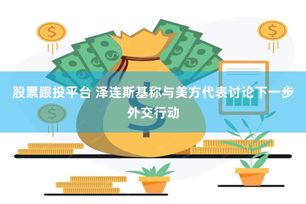 股票跟投平台 泽连斯基称与美方代表讨论下一步外交行动