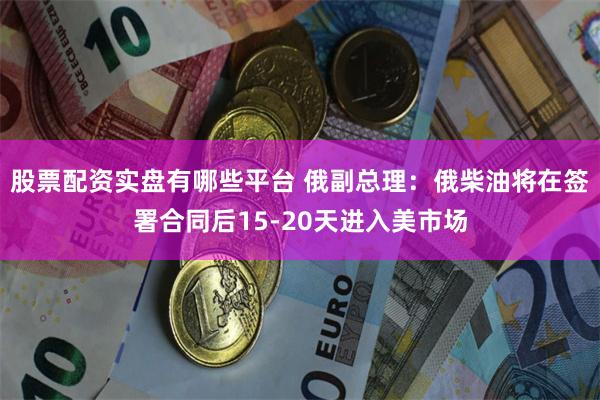股票配资实盘有哪些平台 俄副总理：俄柴油将在签署合同后15-20天进入美市场