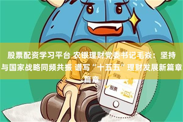 股票配资学习平台 农银理财党委书记毛焱：坚持与国家战略同频共振 谱写“十五五”理财发展新篇章
