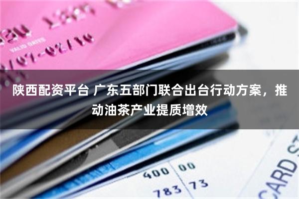 陕西配资平台 广东五部门联合出台行动方案，推动油茶产业提质增效