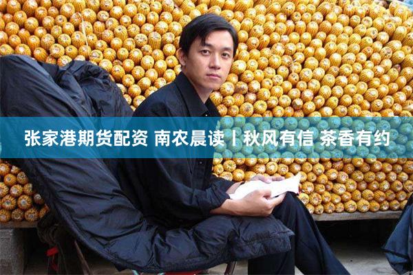 张家港期货配资 南农晨读丨秋风有信 茶香有约