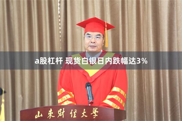 a股杠杆 现货白银日内跌幅达3%
