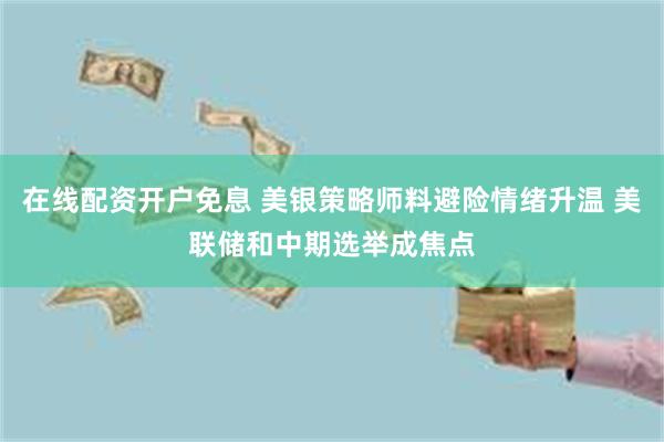 在线配资开户免息 美银策略师料避险情绪升温 美联储和中期选举成焦点