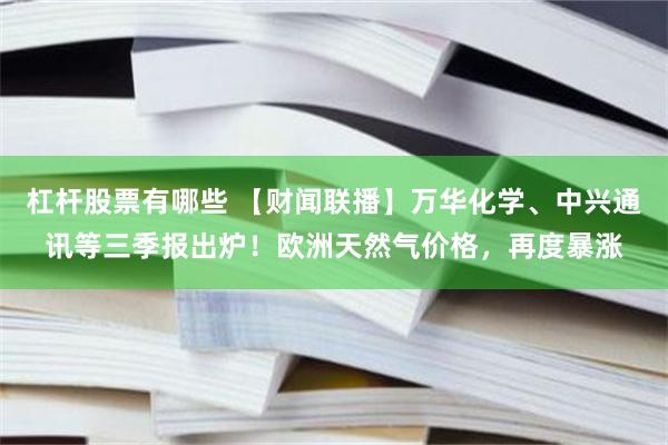 杠杆股票有哪些 【财闻联播】万华化学、中兴通讯等三季报出炉！欧洲天然气价格，再度暴涨