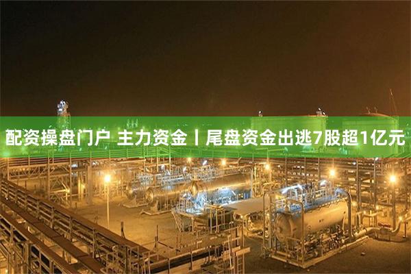 配资操盘门户 主力资金丨尾盘资金出逃7股超1亿元