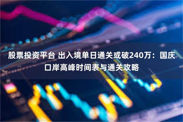 股票投资平台 出入境单日通关或破240万：国庆口岸高峰时间表与通关攻略