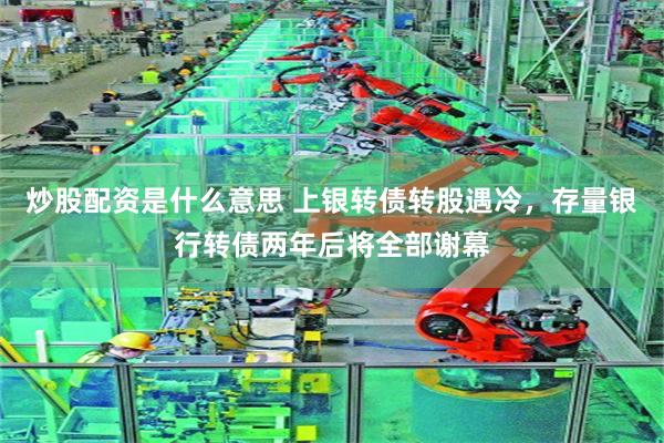 炒股配资是什么意思 上银转债转股遇冷，存量银行转债两年后将全部谢幕