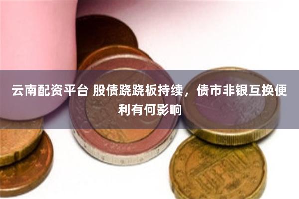 云南配资平台 股债跷跷板持续，债市非银互换便利有何影响